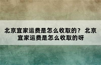 北京宜家运费是怎么收取的？ 北京宜家运费是怎么收取的呀